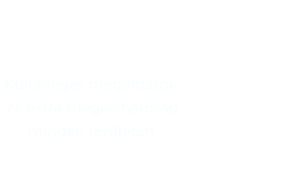 KÜLÖNLEGES MEGOLDÁSOK  ÉS EXTRA MEGBÍZHATÓSÁG MINDEN TERÜLETEN